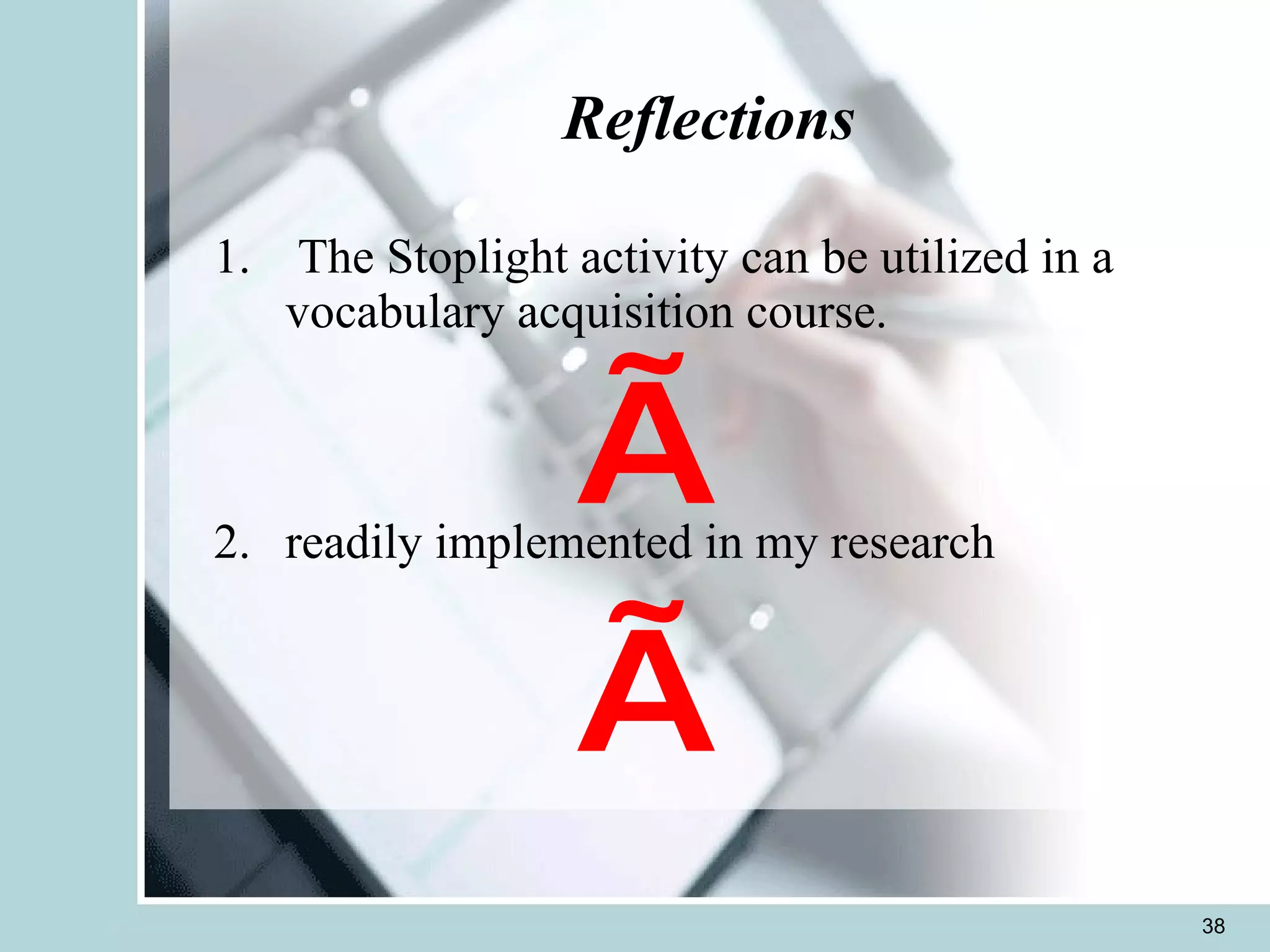 Reflections The Stoplight activity can be utilized in a vocabulary acquisition course. readily implemented in my research √ √ 