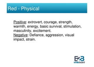 Red - Physical

  Positive: extrovert, courage, strength,
  warmth, energy, basic survival, stimulation,
  masculinity, ex...