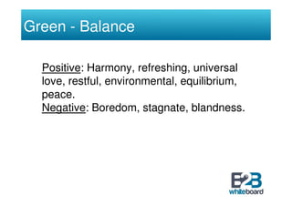 Green - Balance

  Positive: Harmony, refreshing, universal
  love, restful, environmental, equilibrium,
  peace.
  Negati...