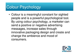 Colour Psychology
 • Colour is a meaningful constant for sighted
   people and is a powerful psychological tool.
   By usi...