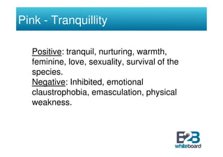 Pink - Tranquillity

  Positive: tranquil, nurturing, warmth,
  feminine, love, sexuality, survival of the
  species.
  Ne...