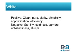 White

  Positive: Clean, pure, clarity, simplicity,
  sophistication, efficiency.
  Negative: Sterility, coldness, barrie...
