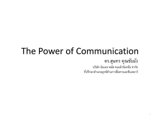 The Power of Communication
ดร.สุนทร คุณชัยมัง
บริษัท อิมเมจ พลัส คอมมิวนิเคชั่น จากัด
ที่ปรึกษาด้านกลยุทธ์ด้านการสื่อสารและซีเอสอาร์
1
 