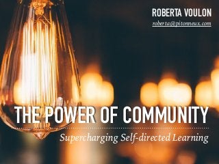 THE POWER OF COMMUNITY
Supercharging Self-directed Learning
ROBERTA VOULON
roberta@pitonneux.com
 