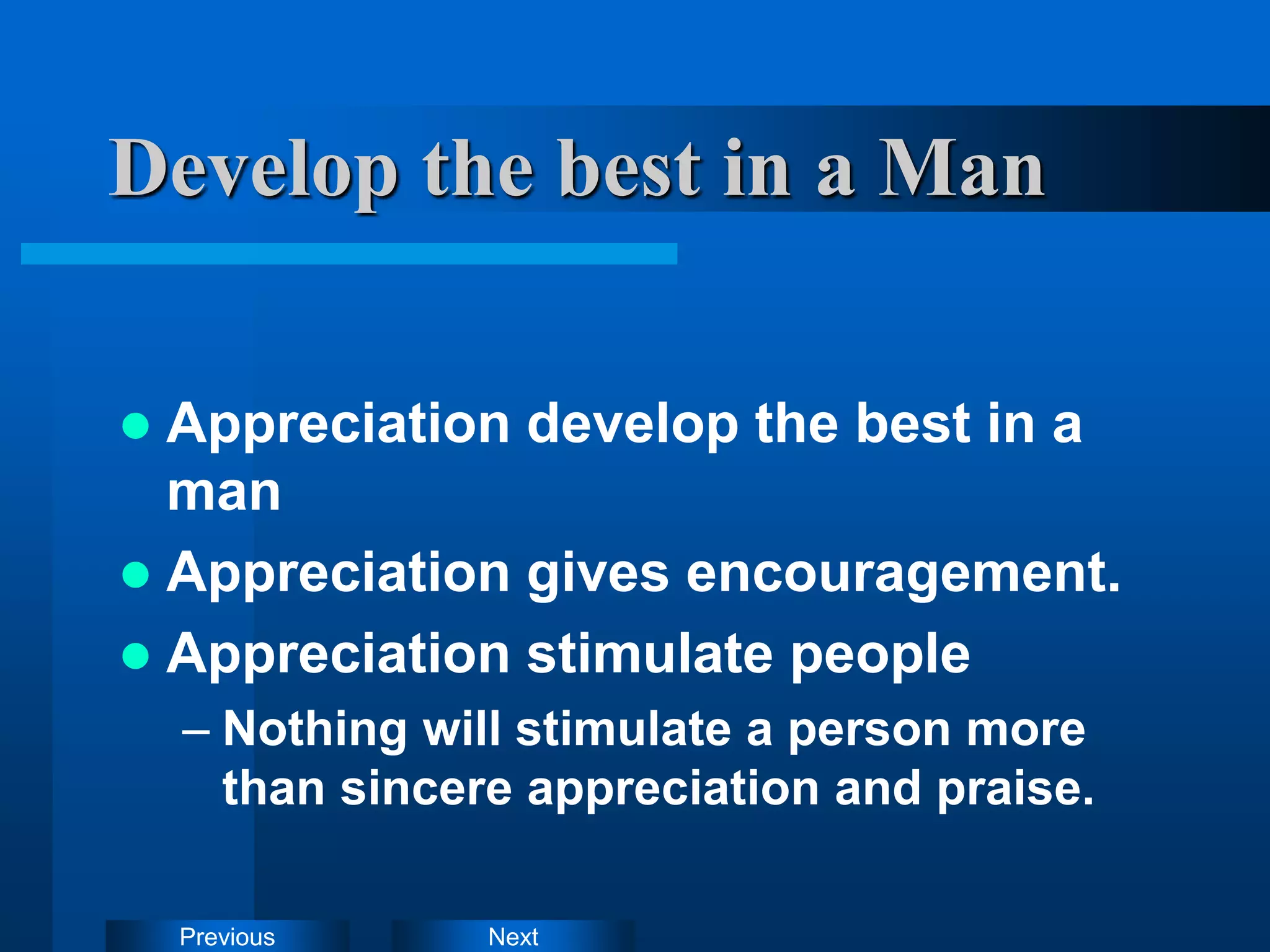Next
Previous
Develop the best in a Man
 Appreciation develop the best in a
man
 Appreciation gives encouragement.
 Appreciation stimulate people
– Nothing will stimulate a person more
than sincere appreciation and praise.
 