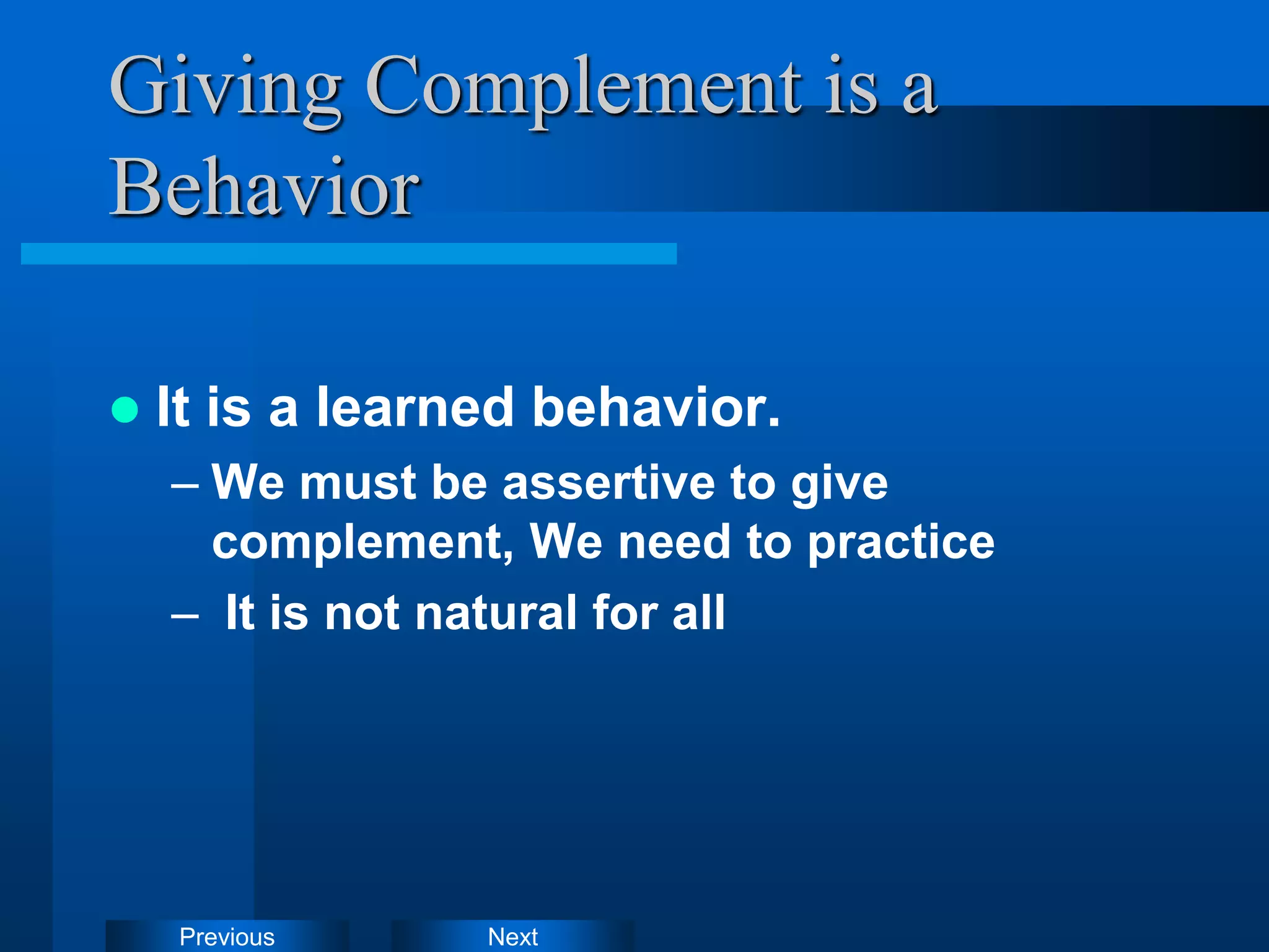 Next
Previous
Giving Complement is a
Behavior
 It is a learned behavior.
– We must be assertive to give
complement, We need to practice
– It is not natural for all
 
