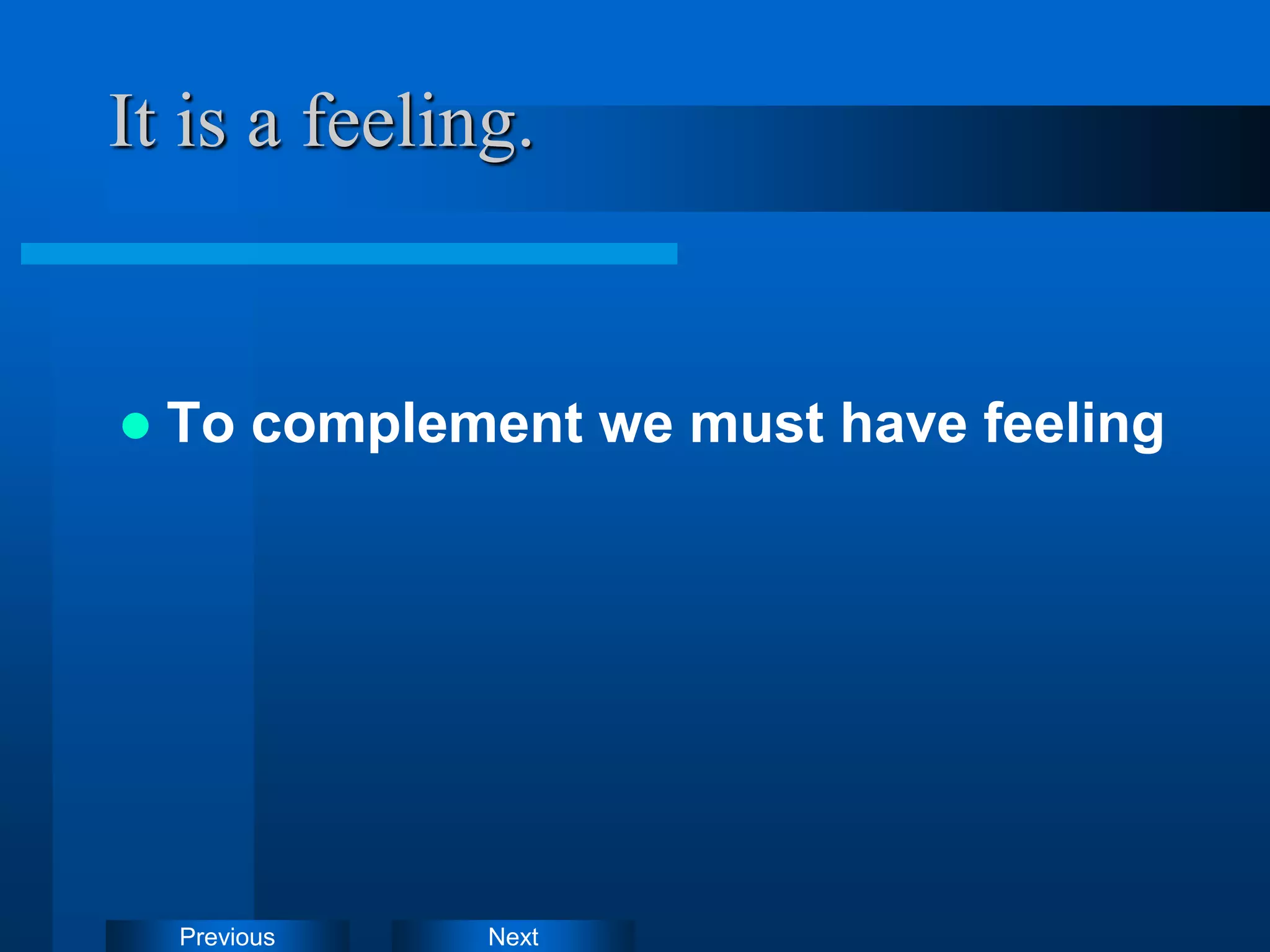 Next
Previous
It is a feeling.
 To complement we must have feeling
 