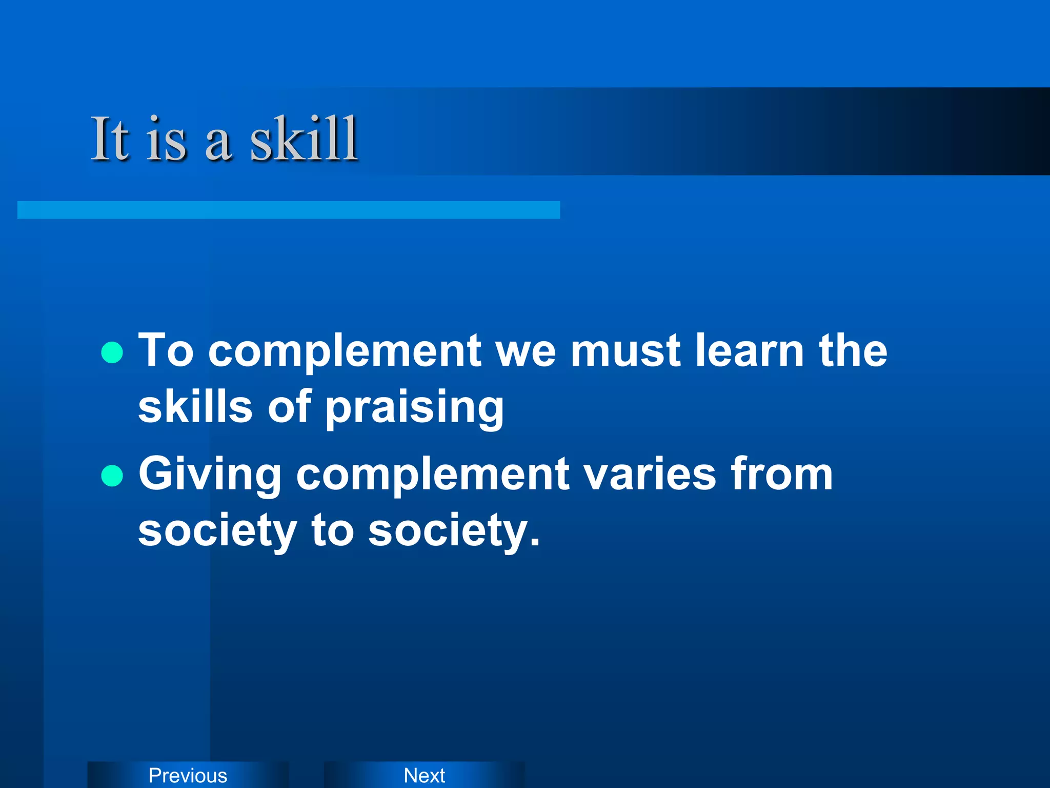 Next
Previous
It is a skill
 To complement we must learn the
skills of praising
 Giving complement varies from
society to society.
 