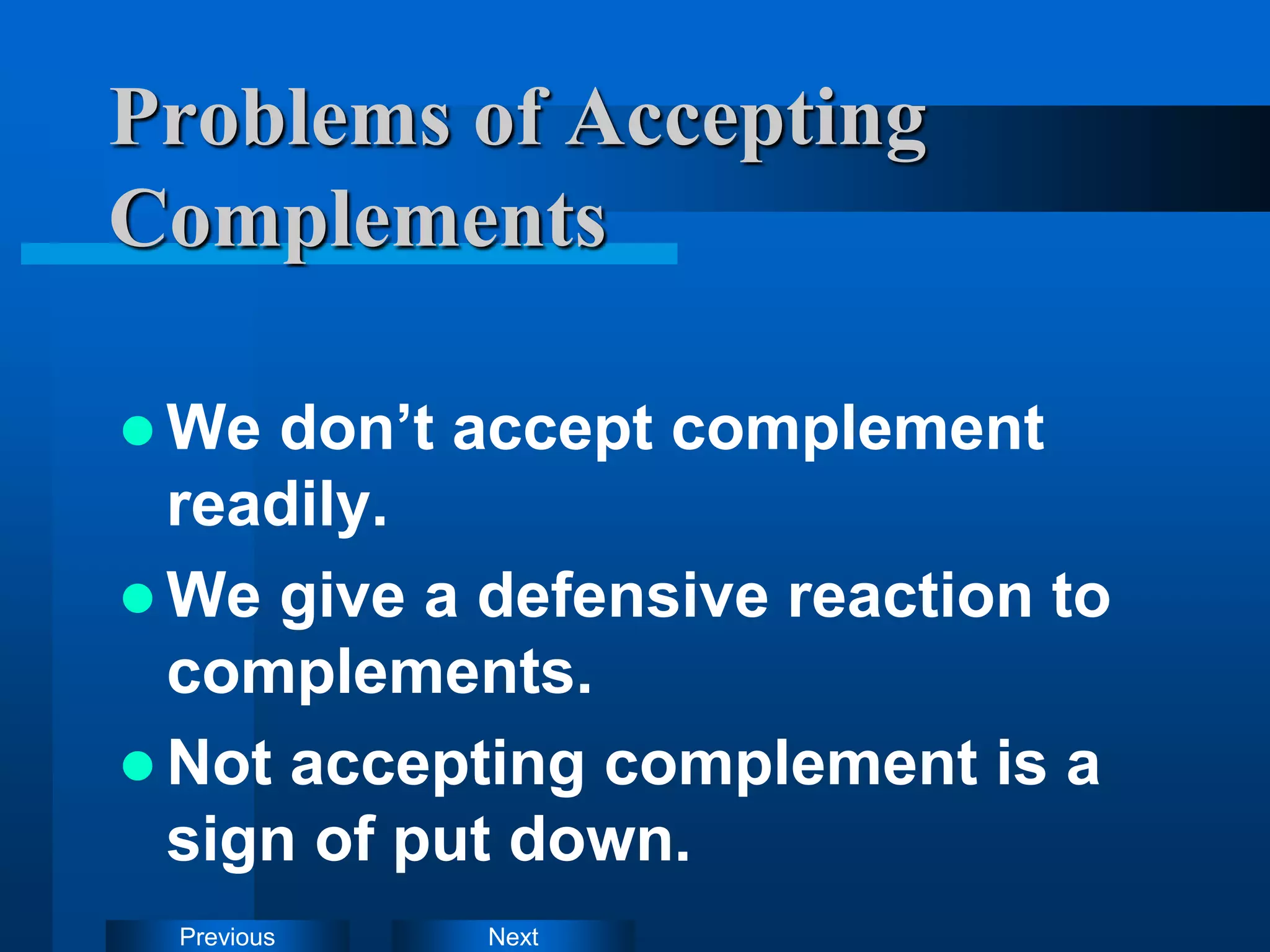 Next
Previous
Problems of Accepting
Complements
 We don’t accept complement
readily.
 We give a defensive reaction to
complements.
 Not accepting complement is a
sign of put down.
 