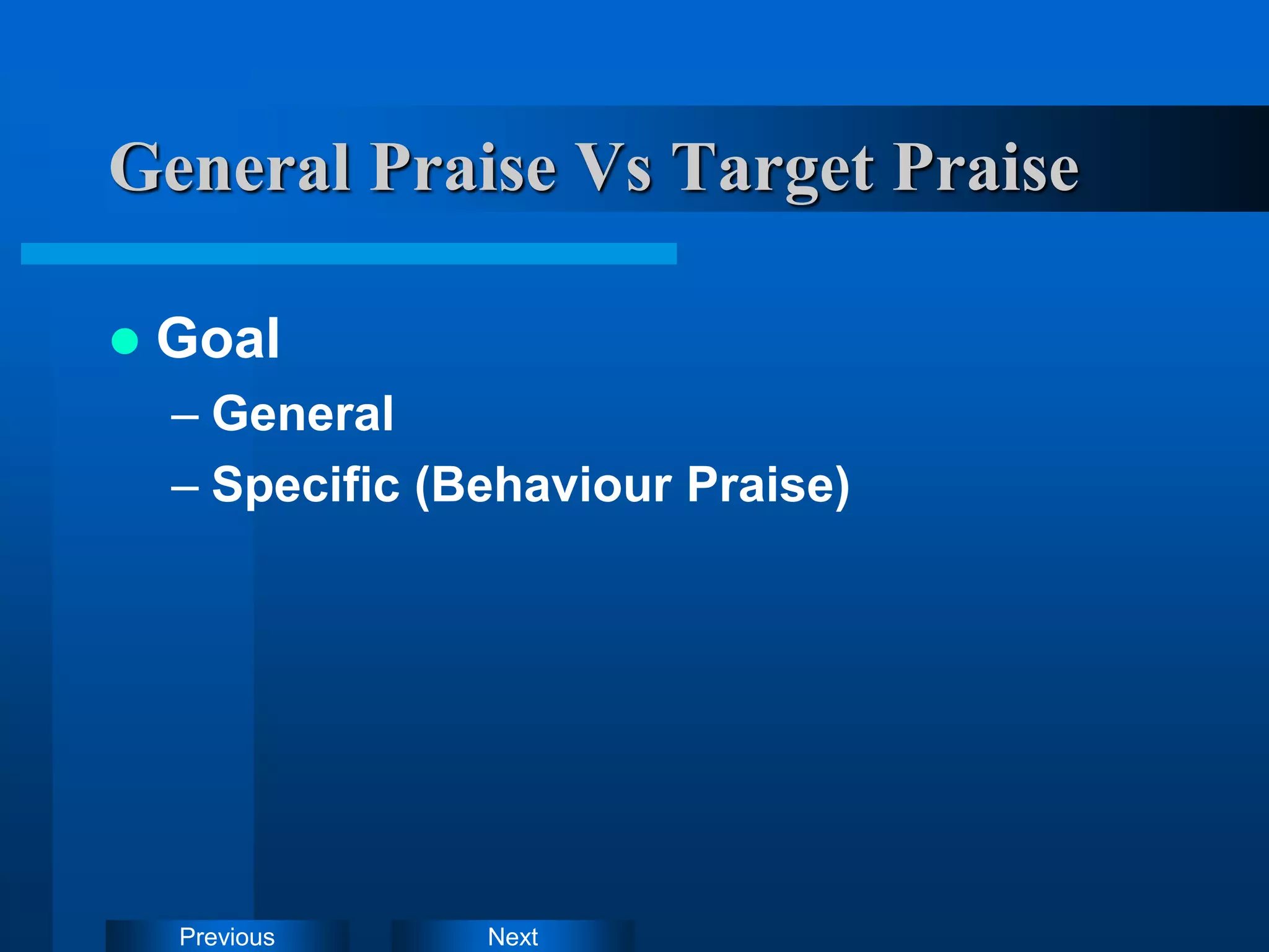 Next
Previous
General Praise Vs Target Praise
 Goal
– General
– Specific (Behaviour Praise)
 