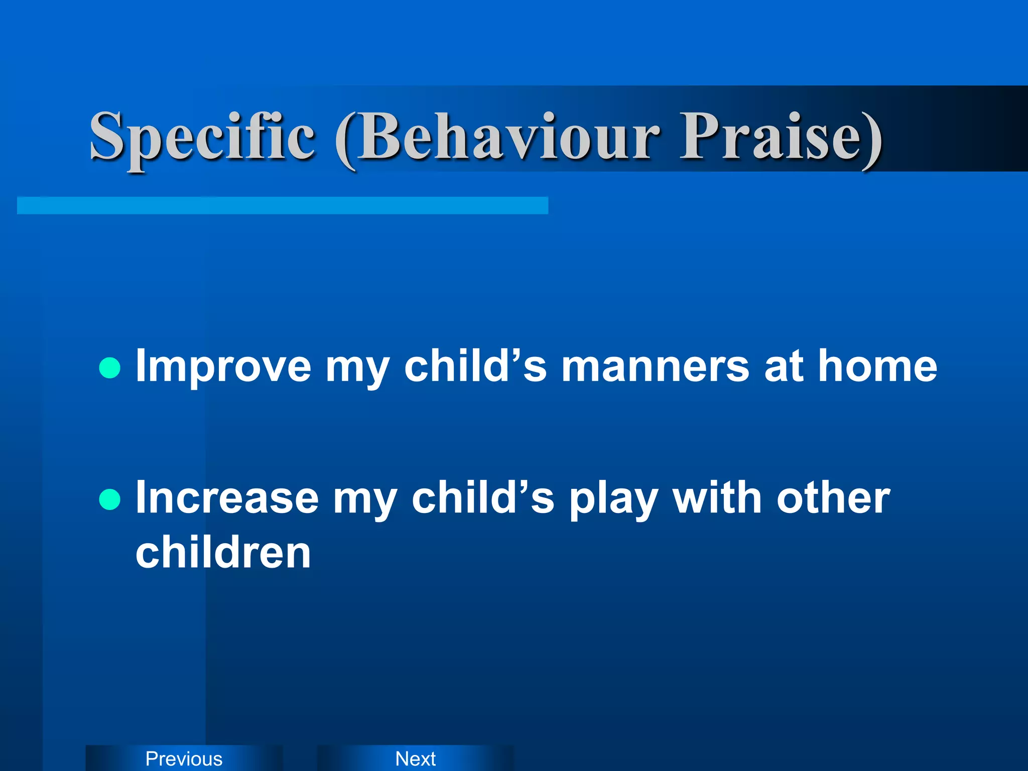 Next
Previous
Specific (Behaviour Praise)
 Improve my child’s manners at home
 Increase my child’s play with other
children
 