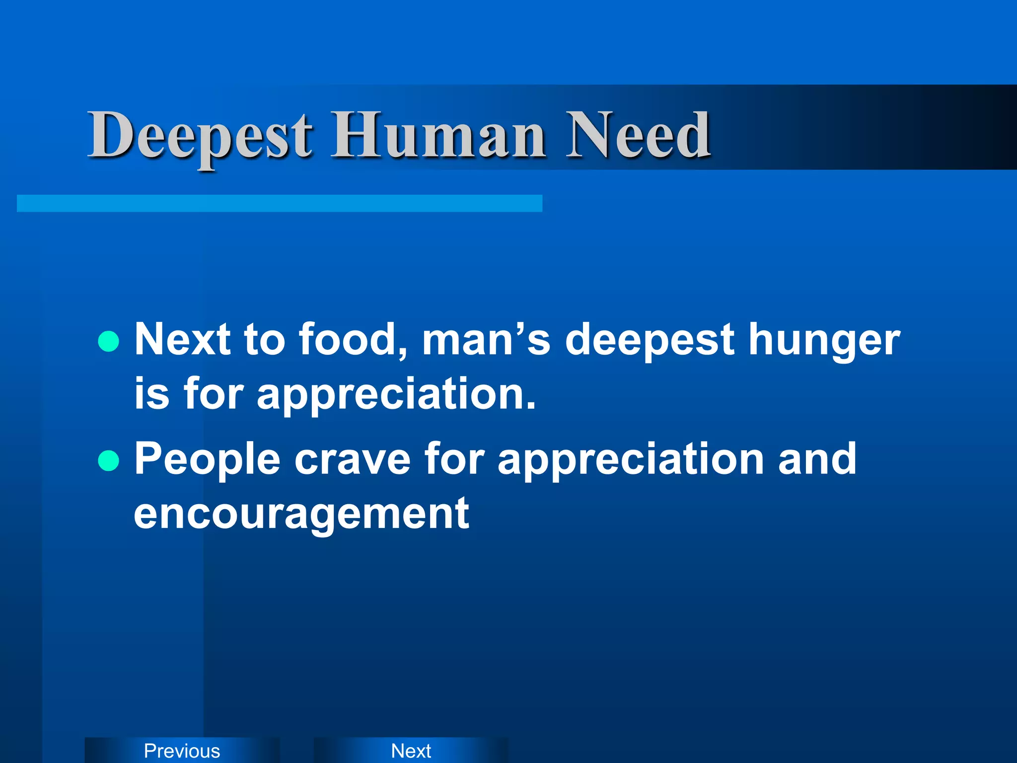 Next
Previous
Deepest Human Need
 Next to food, man’s deepest hunger
is for appreciation.
 People crave for appreciation and
encouragement
 