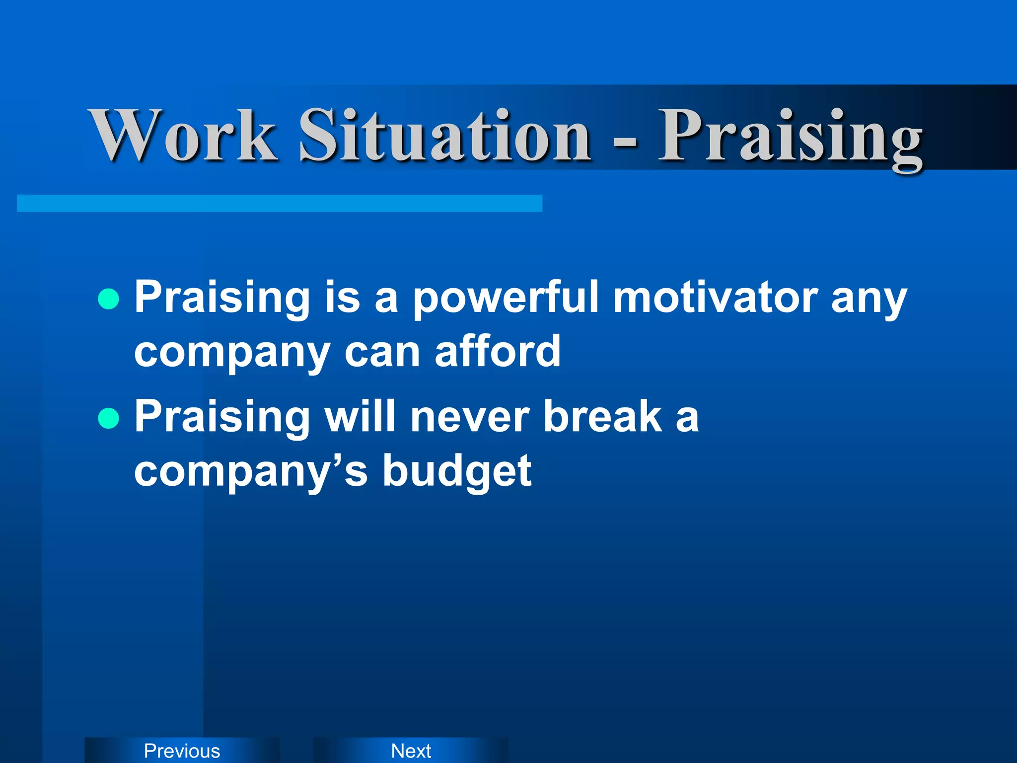 Next
Previous
Work Situation - Praising
 Praising is a powerful motivator any
company can afford
 Praising will never break a
company’s budget
 