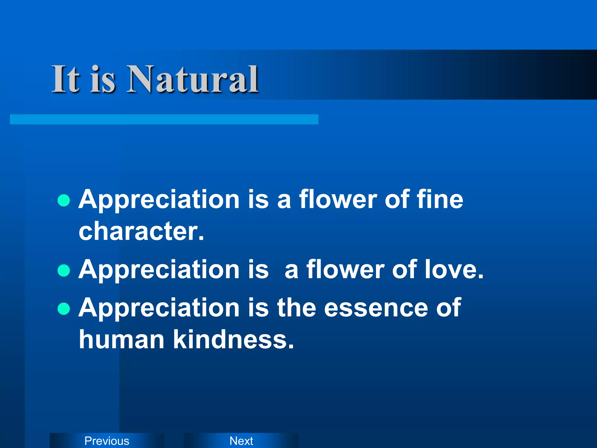Next
Previous
It is Natural
 Appreciation is a flower of fine
character.
 Appreciation is a flower of love.
 Appreciation is the essence of
human kindness.
 