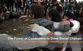 The Power of Consumers to Drive Social Change:
  The Role of the individual at the intersection of business and social change
 