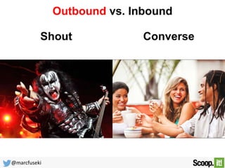 @marcfuseki 
Outbound vs. Inbound 
Shout Converse 
 
