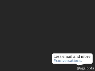 @agalorda
Less	email	and	more	
#conversations.
 