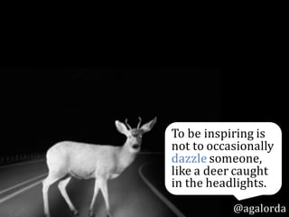 @agalorda
To	be	inspiring	is	
not	to	occasionally	
dazzle someone,	
like	a	deer	caught	
in	the	headlights.
 