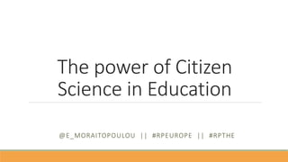The power of Citizen
Science in Education
@E_MORAITOPOULOU || #RPEUROPE || #RPTHE
 