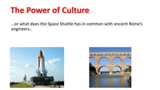 The Power of Culture
…or what does the Space Shuttle has in common with ancient Rome’s
engineers..
 