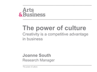 The power of culture
Creativity is a competitive advantage
in business



Joanne South
Research Manager
The power of culture
 