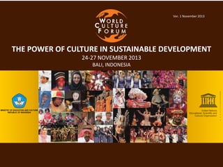 Ver. 1 November 2013

THE POWER OF CULTURE IN SUSTAINABLE DEVELOPMENT
24-27 NOVEMBER 2013
BALI, INDONESIA

MINISTRY OF EDUCATION AND CULTURE
REPUBLIC OF INDONESIA

 