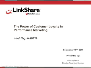 The Power of Customer Loyalty in
                          Performance Marketing

                            Hash Tag: #A4UT11



                                                              September 19th, 2011

                                                                  Presented By:

                                                                    Anthony Quinn
                                                             Director, Advertiser Services
Copyright 2011 LinkShare Corporation. All rights reserved.
 