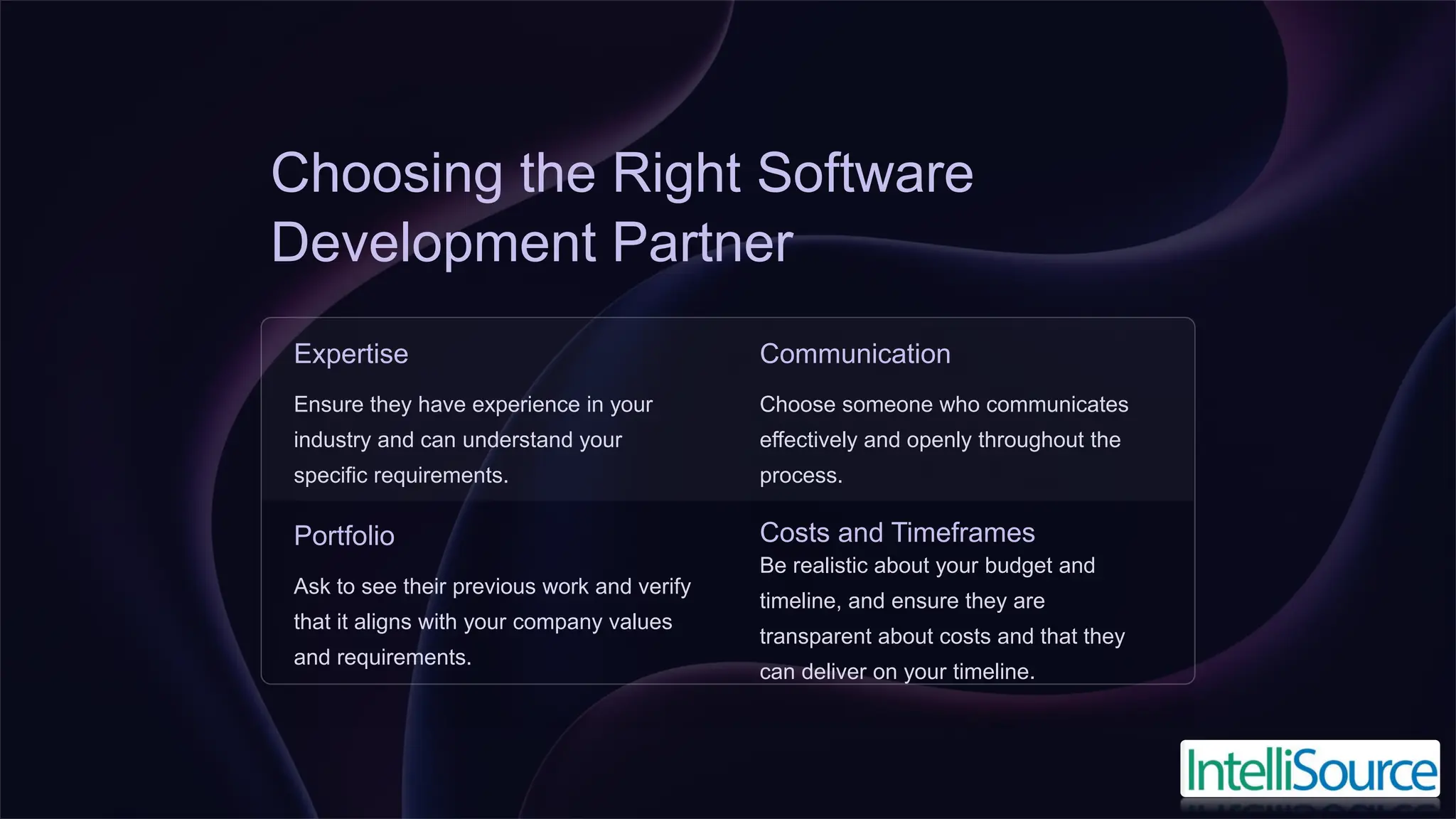 Choosing the Right Software
Development Partner
Expertise
Ensure they have experience in your
industry and can understand your
specific requirements.
Communication
Choose someone who communicates
effectively and openly throughout the
process.
Portfolio
Ask to see their previous work and verify
that it aligns with your company values
and requirements.
Costs and Timeframes
Be realistic about your budget and
timeline, and ensure they are
transparent about costs and that they
can deliver on your timeline.
 
