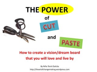 THE POWER
                    of


                       and

How to create a vision/dream board
   that you will love and live by
                 By Niña Terol-Zialcita
     http://theartofchangemaking.wordpress.com
 