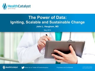© 2014 Health Catalyst
www.healthcatalyst.com
Follow Us on Twitter #TimeforAnalytics
© 2014 Health Catalyst
www.healthcatalyst.comProprietary and ConfidentialFollow Us on Twitter #TimeforAnalytics
John L. Haughom, MD
May 2014
The Power of Data:
Igniting, Scalable and Sustainable Change
 