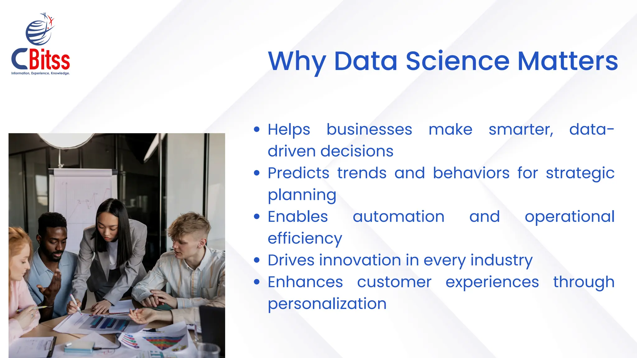 Why Data Science Matters
Helps businesses make smarter, data-
driven decisions
Predicts trends and behaviors for strategic
planning
Enables automation and operational
efficiency
Drives innovation in every industry
Enhances customer experiences through
personalization
 