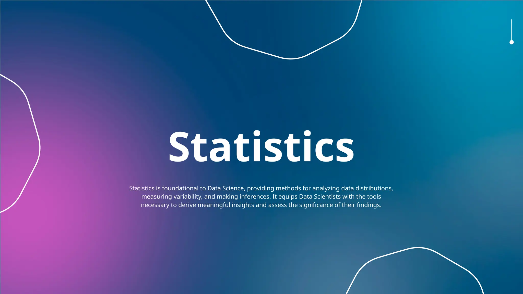 Statistics
Statistics is foundational to Data Science, providing methods for analyzing data distributions,
measuring variability, and making inferences. It equips Data Scientists with the tools
necessary to derive meaningful insights and assess the significance of their findings.
 