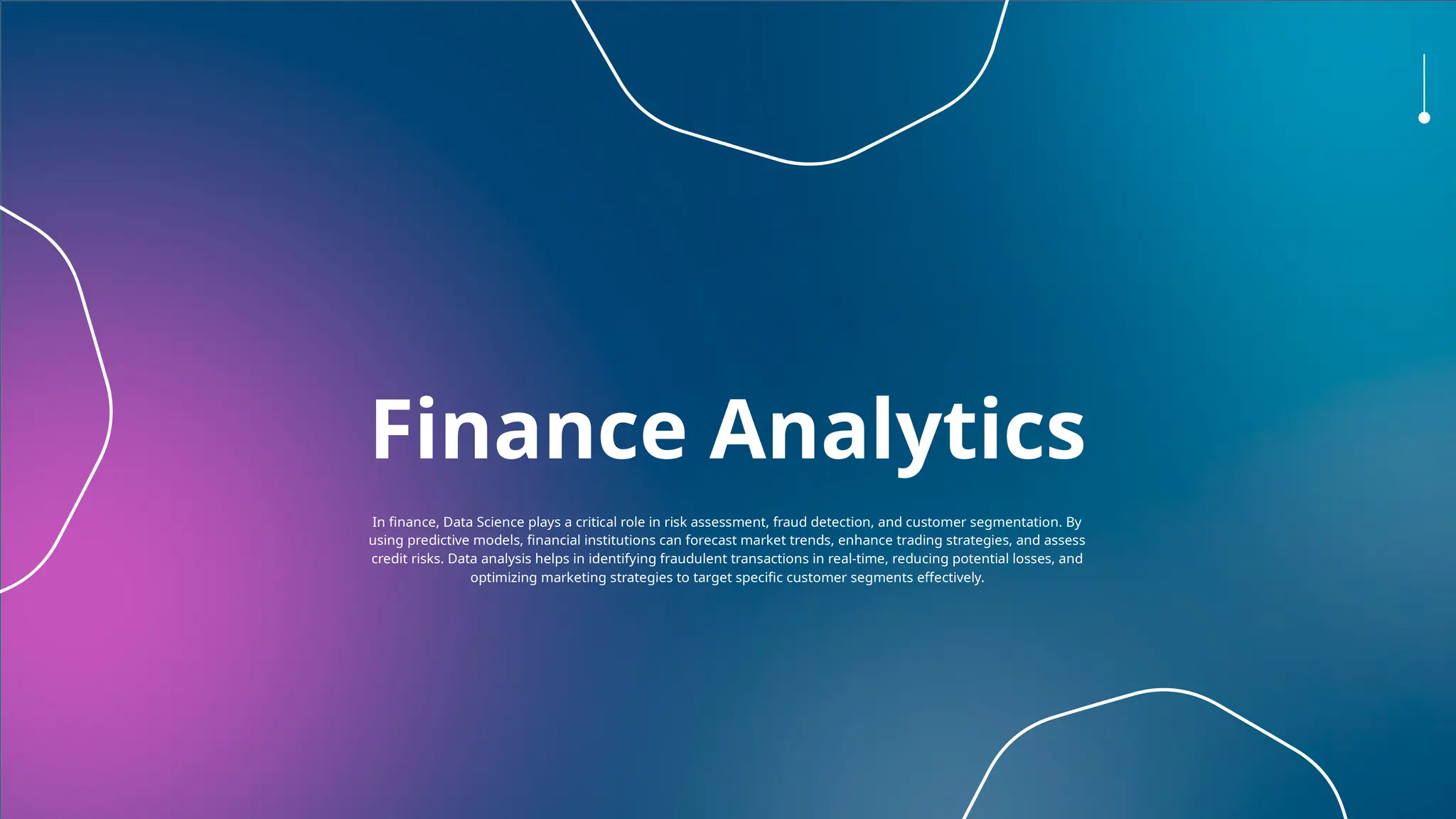Finance Analytics
In finance, Data Science plays a critical role in risk assessment, fraud detection, and customer segmentation. By
using predictive models, financial institutions can forecast market trends, enhance trading strategies, and assess
credit risks. Data analysis helps in identifying fraudulent transactions in real-time, reducing potential losses, and
optimizing marketing strategies to target specific customer segments effectively.
 