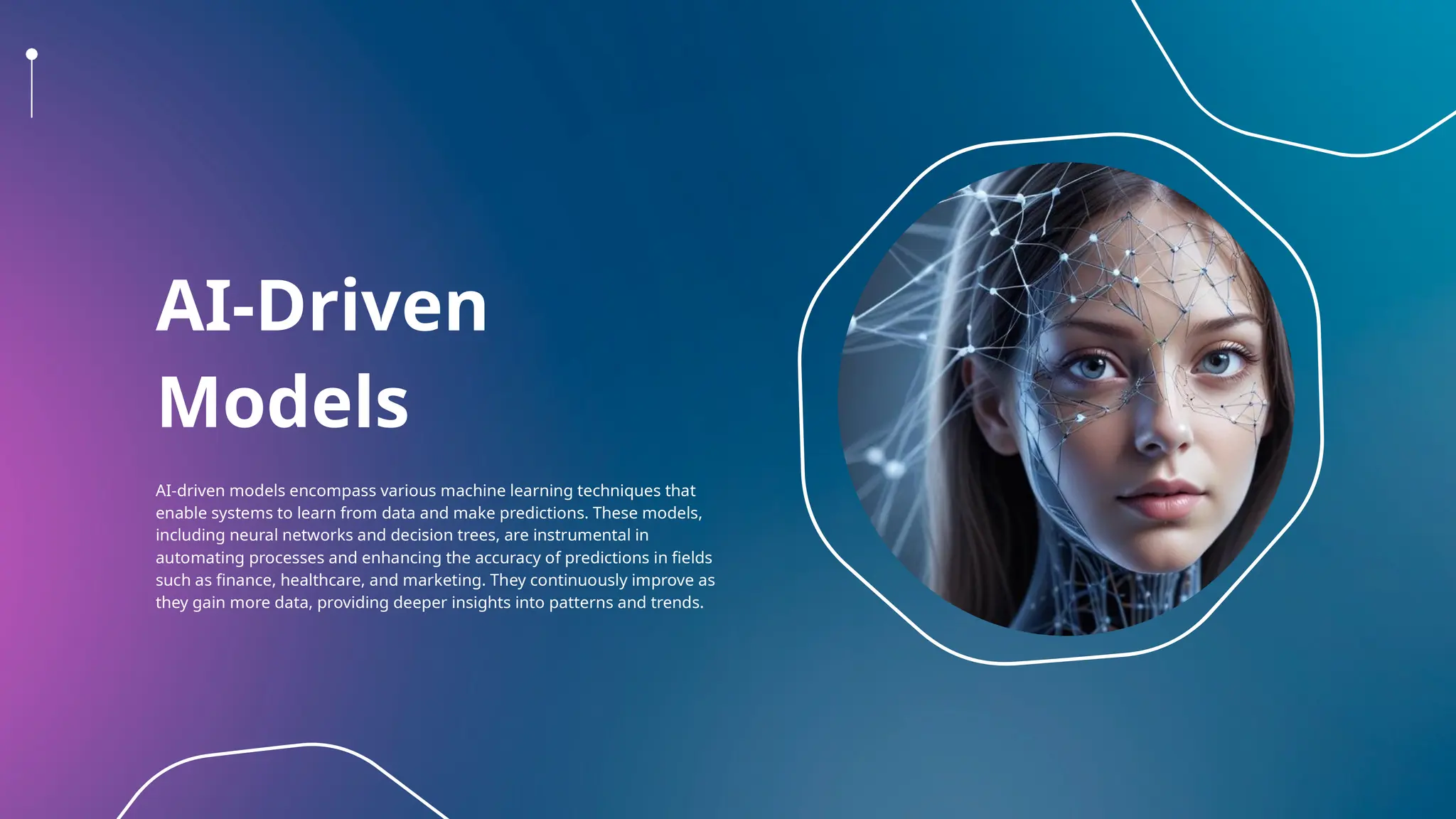 AI-Driven
Models
AI-driven models encompass various machine learning techniques that
enable systems to learn from data and make predictions. These models,
including neural networks and decision trees, are instrumental in
automating processes and enhancing the accuracy of predictions in fields
such as finance, healthcare, and marketing. They continuously improve as
they gain more data, providing deeper insights into patterns and trends.
 