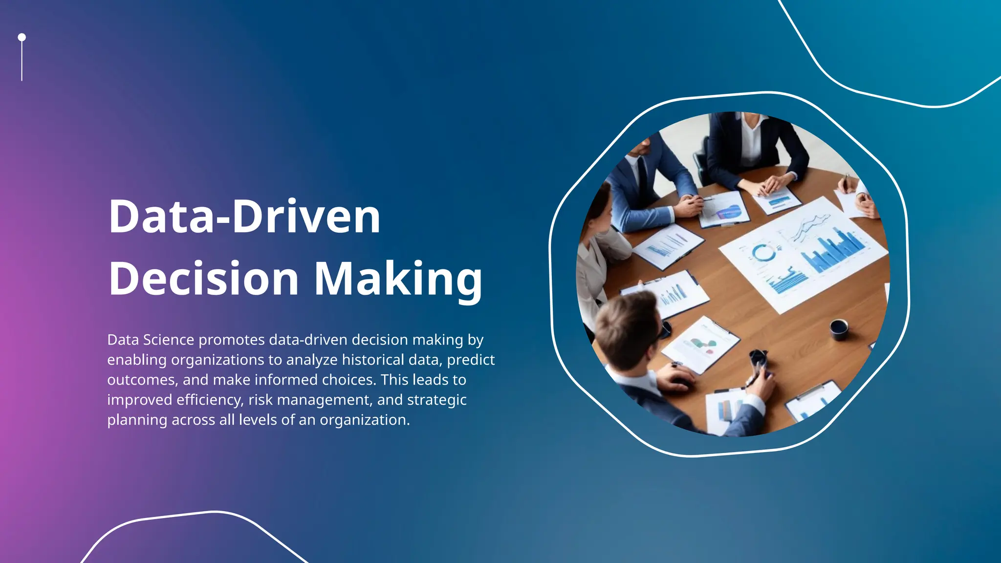 Data-Driven
Decision Making
Data Science promotes data-driven decision making by
enabling organizations to analyze historical data, predict
outcomes, and make informed choices. This leads to
improved efficiency, risk management, and strategic
planning across all levels of an organization.
 