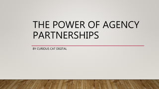 THE POWER OF AGENCY
PARTNERSHIPS
BY CURIOUS CAT DIGITAL
 