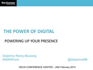 THE	
  POWER	
  OF	
  DIGITAL	
  
	
  

POWERING	
  UP	
  YOUR	
  PRESENCE	
  

Delphine Remy-Boutang
#SMWParis

@DelphineRB

OECD CONFERENCE CENTER – 20th February 2014

 