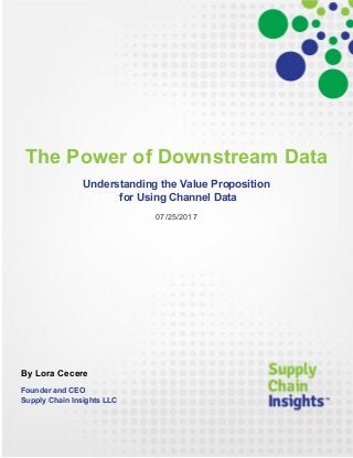 The Power of Downstream Data
Understanding the Value Proposition
for Using Channel Data
07/25/2017
By Lora Cecere
Founder and CEO
Supply Chain Insights LLC
 