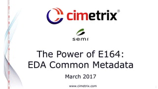 www.cimetrix.com
The Power of E164:
EDA Common Metadata
March 2017
1
 