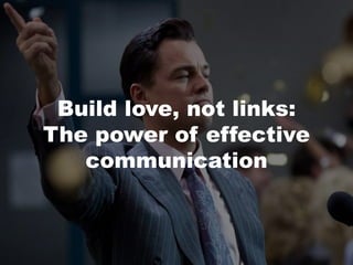 Build love, not links:
The power of effective
communication
 