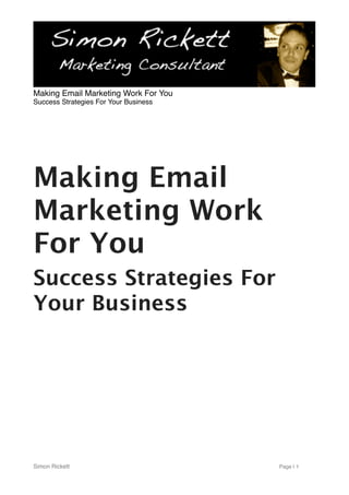 Making Email
Marketing Work
For You
Success Strategies For
Your Business
Making Email Marketing Work For You
Success Strategies For Your Business
Simon Rickett Page | 1
 