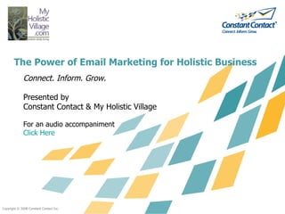 The Power of Email Marketing for Holistic Business
              Connect. Inform. Grow.

              Presented by
              Constant Contact & My Holistic Village

              For an audio accompaniment
              Click Here




Copyright © 2008 Constant Contact Inc.
 
