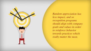 Random appreciation has less impact, and so recognition programs should align with company goals and values in order to re...