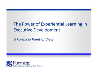 The Power of Experiential Learning in
Executive Development
A Formicio Point of View
 