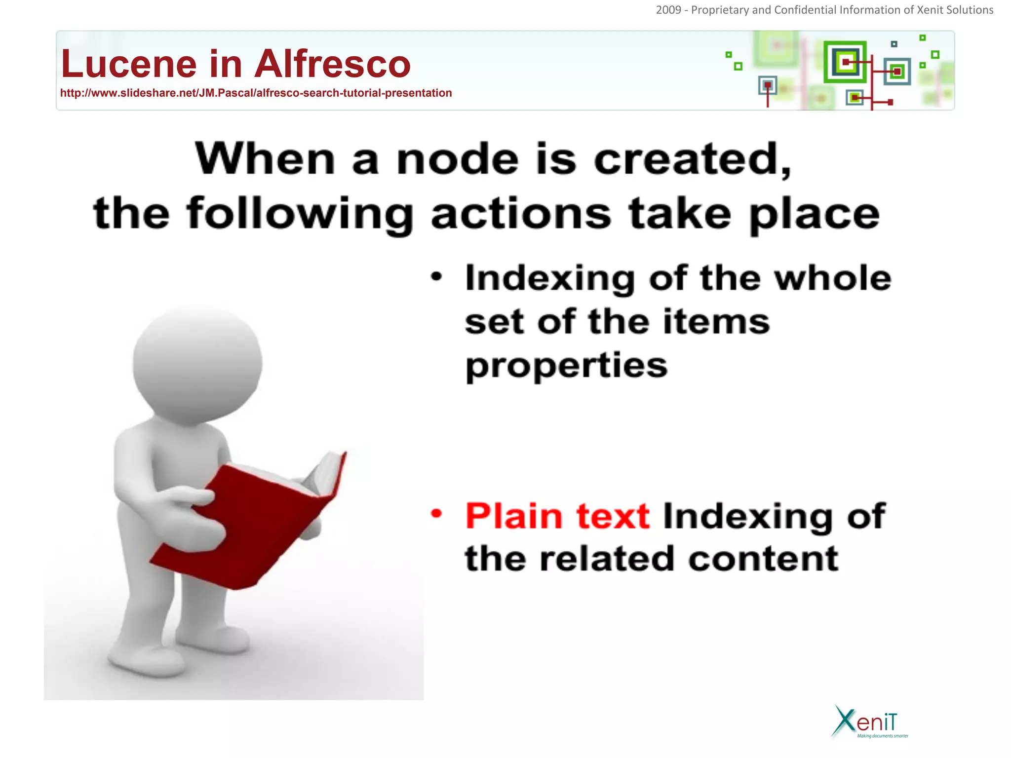 2009 - Proprietary and Confidential Information of Xenit Solutions




Lucene in Alfresco
http://www.slideshare.net/JM.Pascal/alfresco-search-tutorial-presentation
 