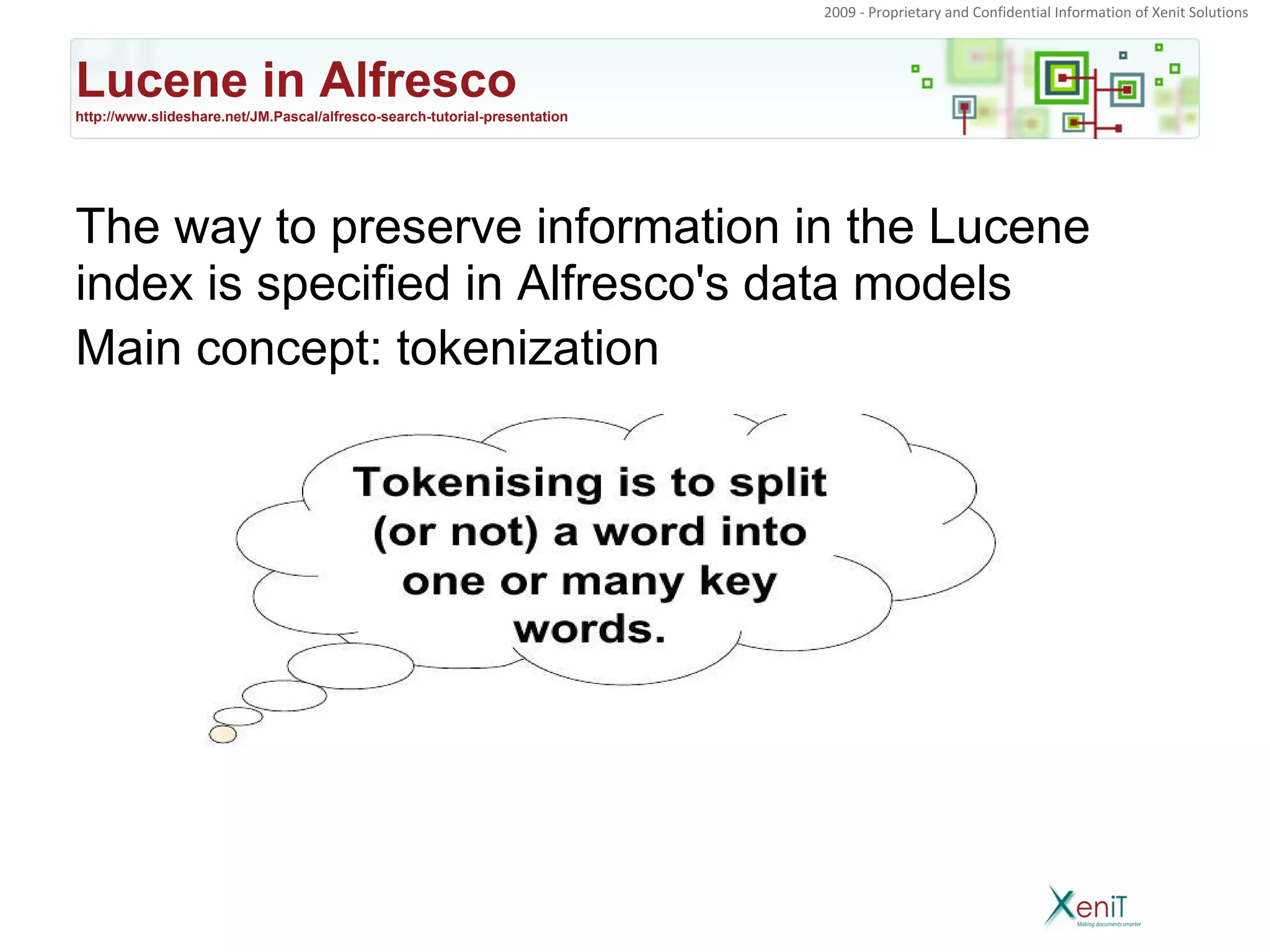 2009 - Proprietary and Confidential Information of Xenit Solutions




Lucene in Alfresco
http://www.slideshare.net/JM.Pascal/alfresco-search-tutorial-presentation




The way to preserve information in the Lucene
index is specified in Alfresco's data models
Main concept: tokenization
 