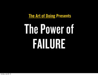 The Power of
FAILURE
The Art of Doing Presents
Sunday, July 28, 13
 