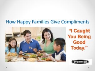 How Happy Families Give Compliments
“I Caught
You Being
Good
Today.”
 