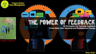 THE POWER OF FEEDBACK
35 Principles For Tunning Feedback
From Other Into Personal and Professional Change
Program Doktor
Ilmu Manajemen
Maizar Radjin
Jiseph R. Folkman
 