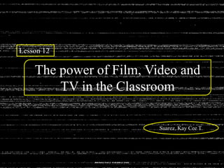 Lesson 12
The power of Film, Video and
TV in the Classroom
Suarez, Kay Cee T.
 